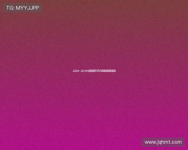 Jake Jones正式加盟NBA球队新赛季有望亮相 Jake Jones正式加盟NBA球队新赛季有望亮相